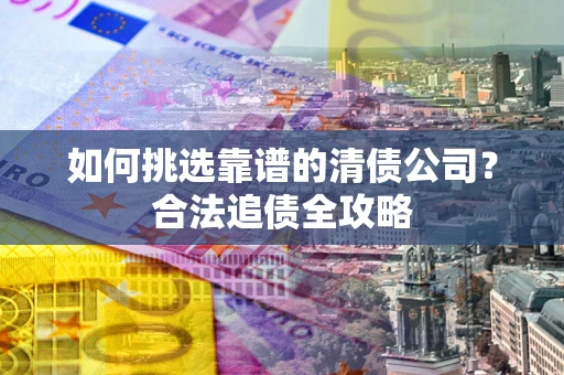 武汉如何挑选靠谱的清债公司?合法追债全攻略 武汉如何挑选靠谱的清债公司?合法追债全攻略