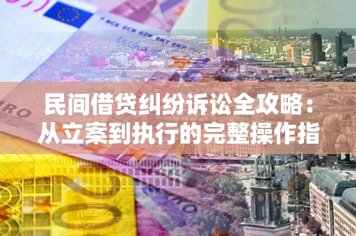 武汉民间借贷纠纷诉讼全攻略：从立案到执行的完整操作指南