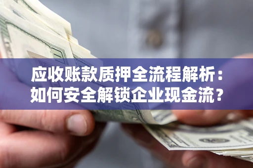 武汉应收账款质押全流程解析：如何安全解锁企业现金流？