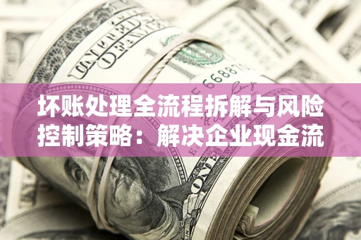 武汉坏账处理全流程拆解与风险控制策略：解决企业现金流顽疾的实战指南