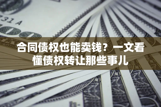 武汉合同债权也能卖钱？一文看懂债权转让那些事儿