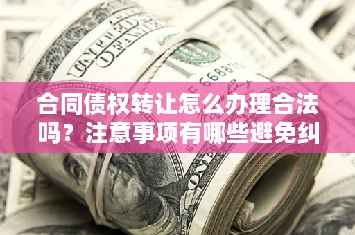 武汉合同债权转让怎么办理合法吗？注意事项有哪些避免纠纷？