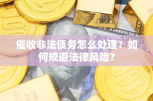 武汉催收非法债务怎么处理？如何规避法律风险？