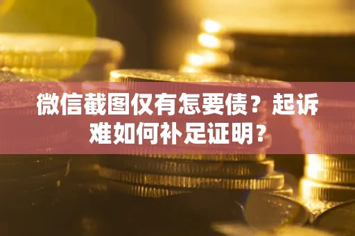 武汉微信截图仅有怎要债？起诉难如何补足证明？
