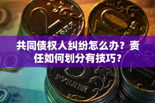 武汉共同债权人纠纷怎么办？责任如何划分有技巧？