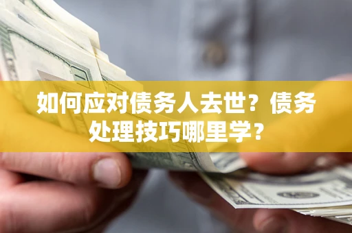 武汉如何应对债务人去世？债务处理技巧哪里学？