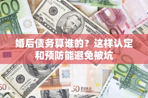 武汉婚后债务算谁的？这样认定和预防能避免被坑