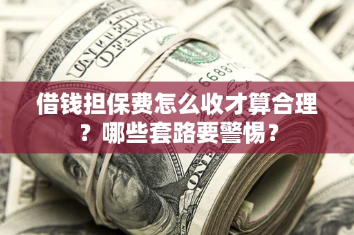 武汉借钱担保费怎么收才算合理？哪些套路要警惕？
