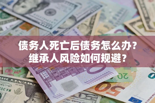 武汉债务人死亡后债务怎么办？继承人风险如何规避？