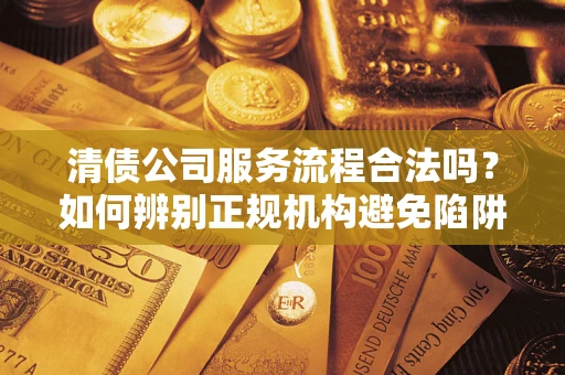 武汉清债公司服务流程合法吗？如何辨别正规机构避免陷阱？