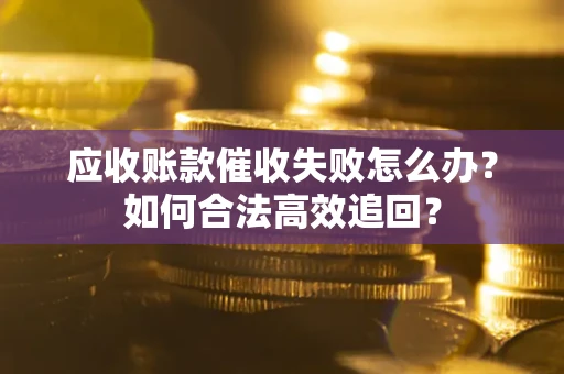 武汉应收账款催收失败怎么办？如何合法高效追回？