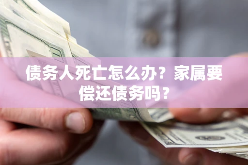 武汉债务人死亡怎么办？家属要偿还债务吗？