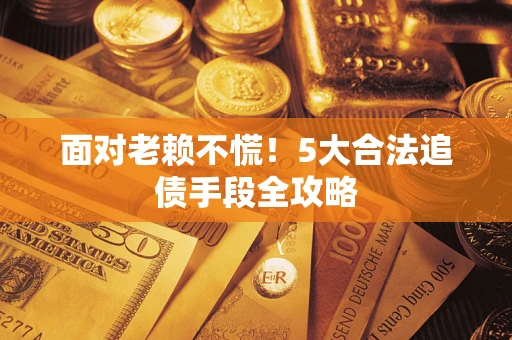 武汉面对老赖不慌！5大合法追债手段全攻略