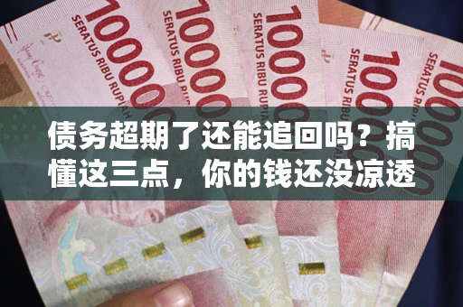 武汉债务超期了还能追回吗？搞懂这三点，你的钱还没凉透