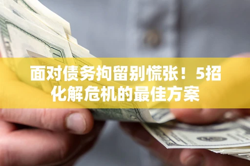 武汉面对债务拘留别慌张！5招化解危机的最佳方案