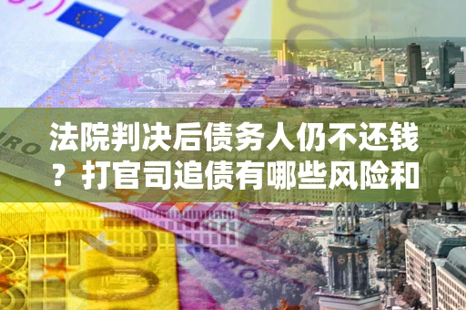 武汉法院判决后债务人仍不还钱？打官司追债有哪些风险和技巧？
