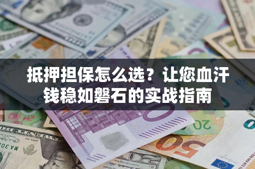 武汉抵押担保怎么选？让您血汗钱稳如磐石的实战指南