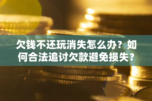 武汉欠钱不还玩消失怎么办?如何合法追讨欠款避免损失? 武汉欠钱不还玩消失怎么办?如何合法追讨欠款避免损失?
