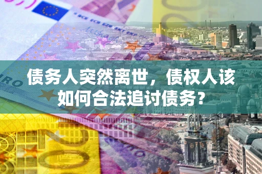 武汉债务人突然离世，债权人该如何合法追讨债务？