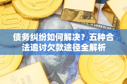 武汉债务纠纷如何解决？五种合法追讨欠款途径全解析