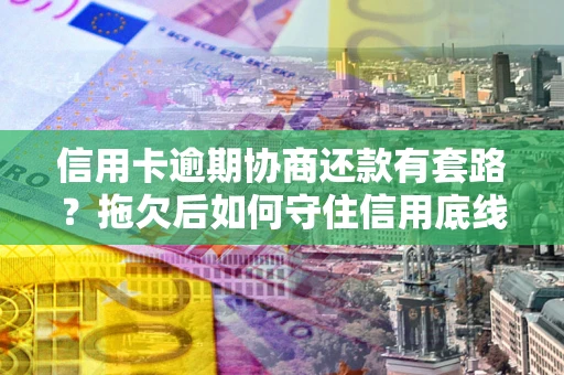 武汉信用卡逾期协商还款有套路？拖欠后如何守住信用底线？