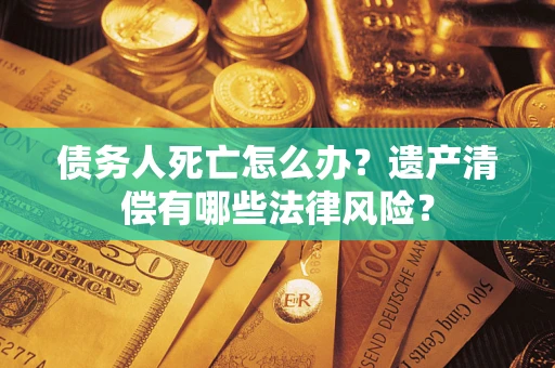 武汉债务人死亡怎么办？遗产清偿有哪些法律风险？