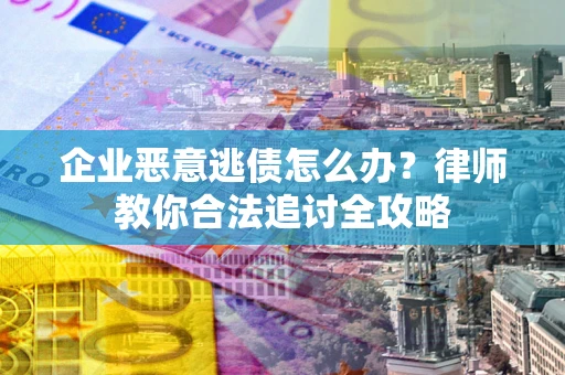 武汉企业恶意逃债怎么办？律师教你合法追讨全攻略
