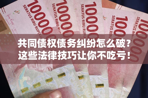 武汉共同债权债务纠纷怎么破？这些法律技巧让你不吃亏！