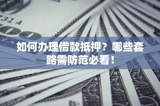 武汉如何办理借款抵押？哪些套路需防范必看！
