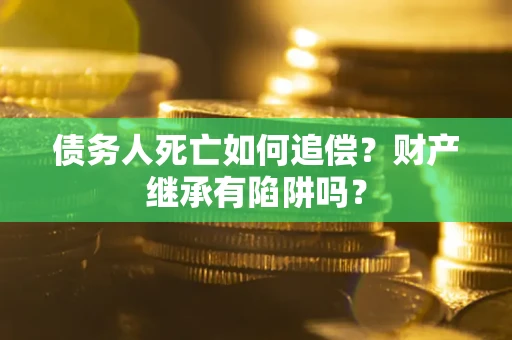 武汉债务人死亡如何追偿？财产继承有陷阱吗？