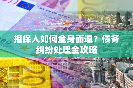 武汉担保人如何全身而退？债务纠纷处理全攻略