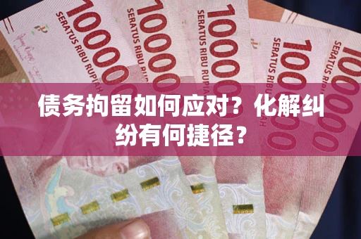 武汉债务拘留如何应对？化解纠纷有何捷径？