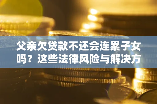 武汉父亲欠贷款不还会连累子女吗？这些法律风险与解决方法要早知道！