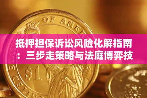 武汉抵押担保诉讼风险化解指南：三步走策略与法庭博弈技巧