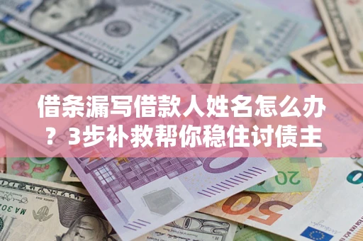 武汉借条漏写借款人姓名怎么办？3步补救帮你稳住讨债主动权