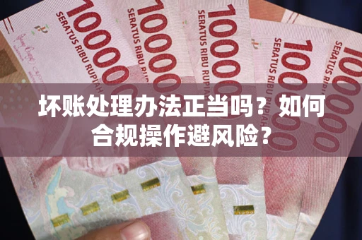 武汉坏账处理办法正当吗？如何合规操作避风险？