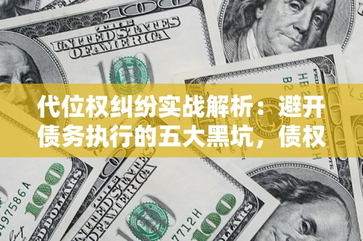 武汉代位权纠纷实战解析：避开债务执行的五大黑坑，债权人必看指南