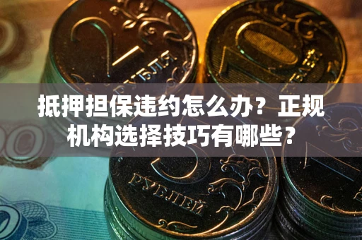 武汉抵押担保违约怎么办？正规机构选择技巧有哪些？