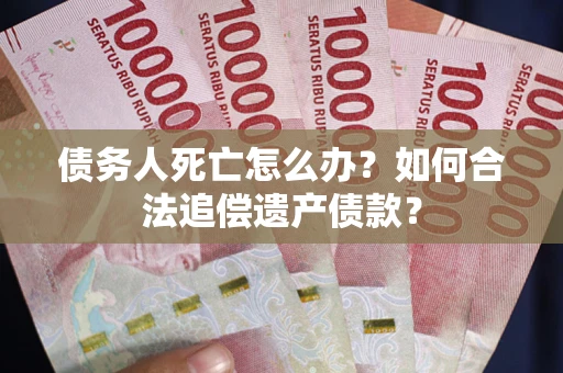 武汉债务人死亡怎么办？如何合法追偿遗产债款？