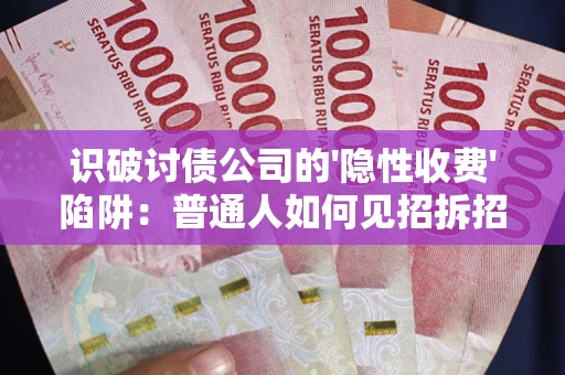 武汉识破讨债公司的'隐性收费'陷阱：普通人如何见招拆招？