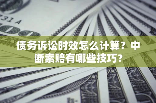武汉债务诉讼时效怎么计算？中断索赔有哪些技巧？