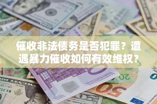 武汉催收非法债务是否犯罪?遭遇暴力催收如何有效维权? 武汉催收非法债务是否犯罪?遭遇暴力催收如何有效维权?
