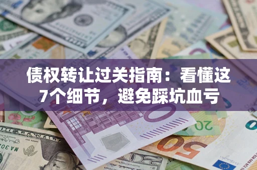 武汉债权转让过关指南：看懂这7个细节，避免踩坑血亏