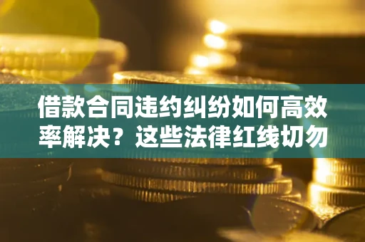 武汉借款合同违约纠纷如何高效率解决？这些法律红线切勿触碰