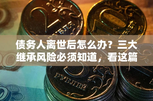 武汉债务人离世后怎么办？三大继承风险必须知道，看这篇就够了