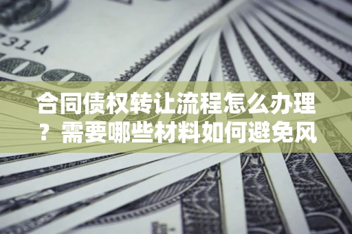 武汉合同债权转让流程怎么办理？需要哪些材料如何避免风险？