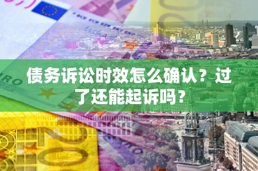 武汉债务诉讼时效怎么确认？过了还能起诉吗？