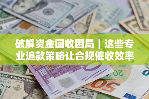 武汉破解资金回收困局｜这些专业追款策略让合规催收效率翻倍