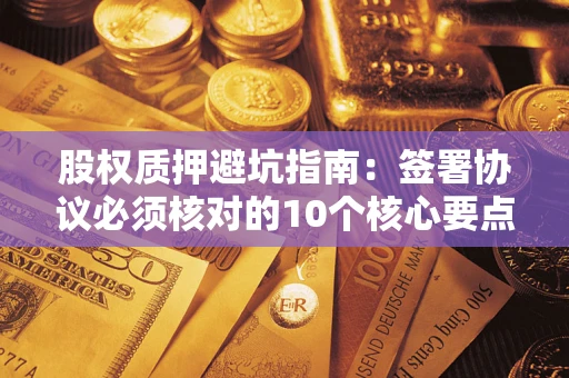 武汉股权质押避坑指南：签署协议必须核对的10个核心要点