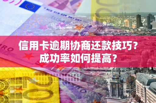 武汉信用卡逾期协商还款技巧？成功率如何提高？